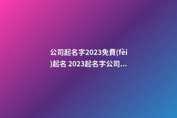 公司起名字2023免費(fèi)起名 2023起名字公司免費(fèi)